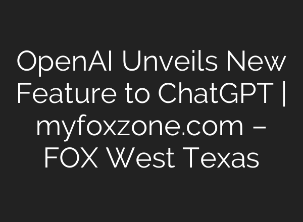 OpenAI Unveils New Feature to ChatGPT | myfoxzone.com – FOX West Texas