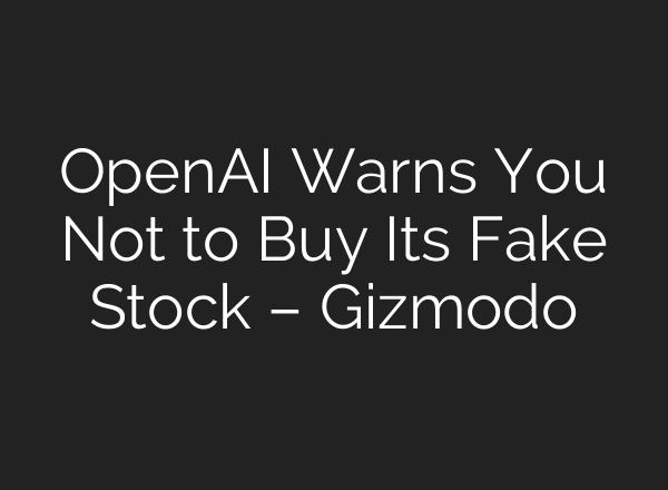 OpenAI Warns You Not to Buy Its Fake Stock – Gizmodo