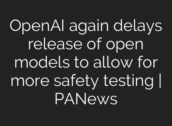 OpenAI again delays release of open models to allow for more safety testing | PANews