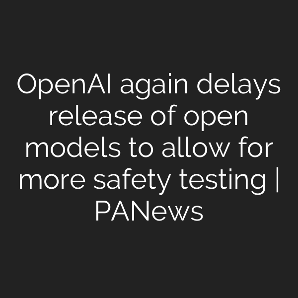 OpenAI again delays release of open models to allow for more safety testing | PANews