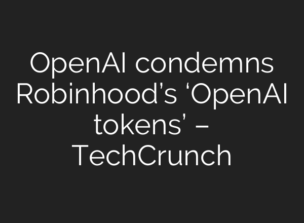 OpenAI condemns Robinhood’s ‘OpenAI tokens’ – TechCrunch