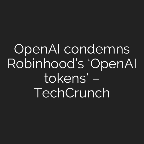 OpenAI condemns Robinhood’s ‘OpenAI tokens’ – TechCrunch