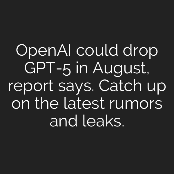 OpenAI could drop GPT-5 in August, report says. Catch up on the latest rumors and leaks.