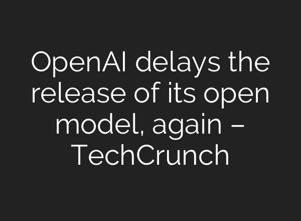 OpenAI delays the release of its open model, again – TechCrunch