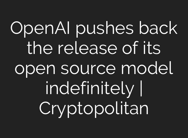 OpenAI pushes back the release of its open source model indefinitely | Cryptopolitan