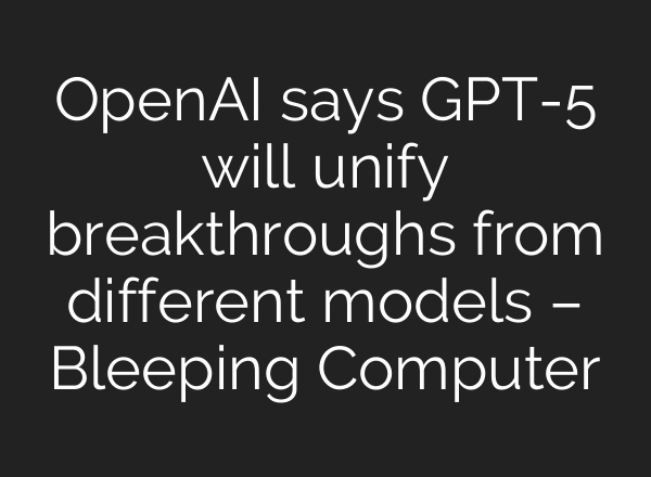 OpenAI says GPT-5 will unify breakthroughs from different models – Bleeping Computer