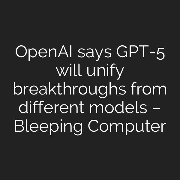 OpenAI says GPT-5 will unify breakthroughs from different models – Bleeping Computer