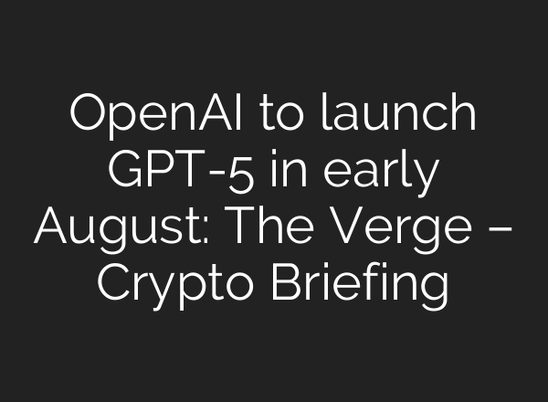 OpenAI to launch GPT-5 in early August: The Verge – Crypto Briefing