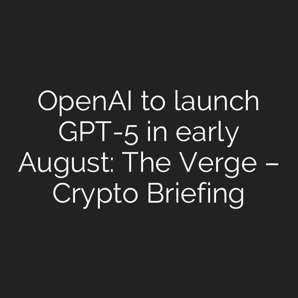 OpenAI to launch GPT-5 in early August: The Verge – Crypto Briefing