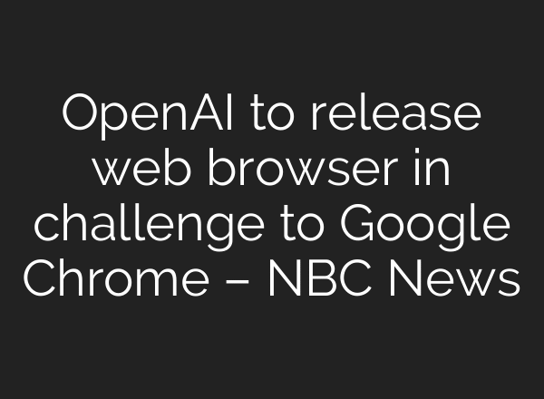OpenAI to release web browser in challenge to Google Chrome – NBC News
