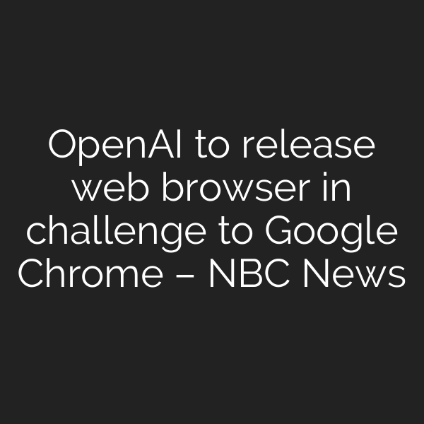OpenAI to release web browser in challenge to Google Chrome – NBC News