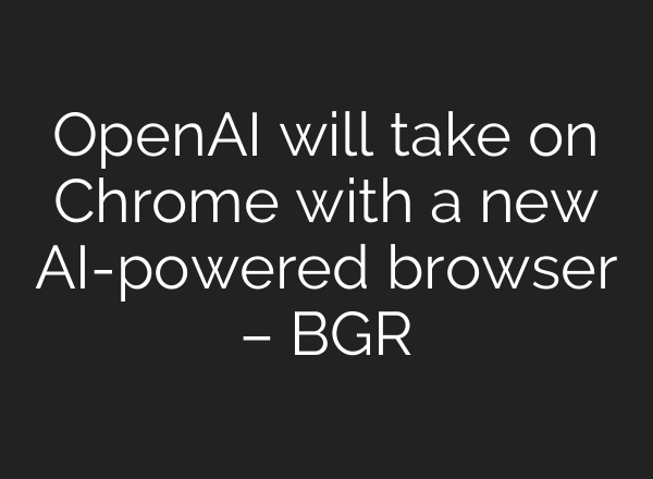 OpenAI will take on Chrome with a new AI-powered browser – BGR
