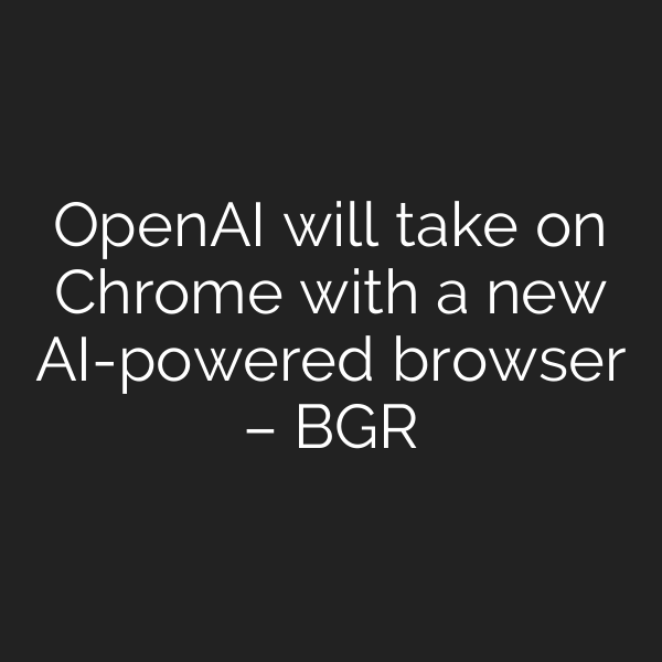 OpenAI will take on Chrome with a new AI-powered browser – BGR