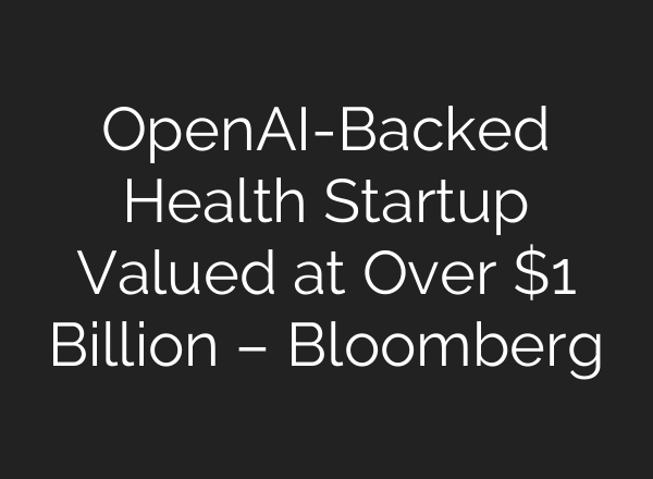 OpenAI-Backed Health Startup Valued at Over $1 Billion – Bloomberg