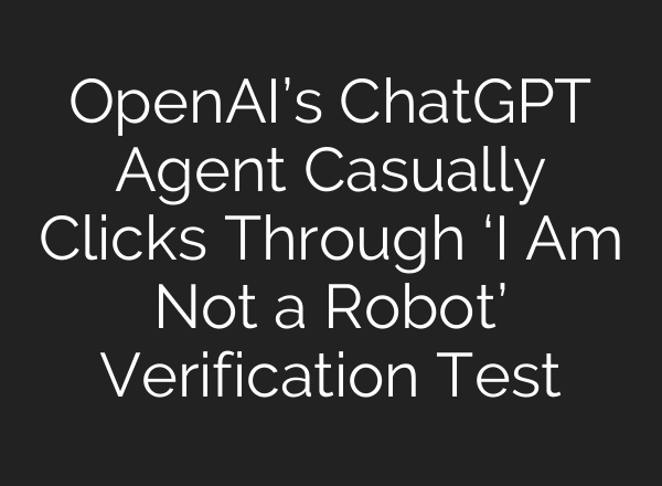 OpenAI’s ChatGPT Agent Casually Clicks Through ‘I Am Not a Robot’ Verification Test