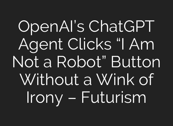 OpenAI’s ChatGPT Agent Clicks “I Am Not a Robot” Button Without a Wink of Irony – Futurism