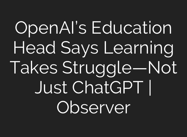 OpenAI’s Education Head Says Learning Takes Struggle—Not Just ChatGPT | Observer