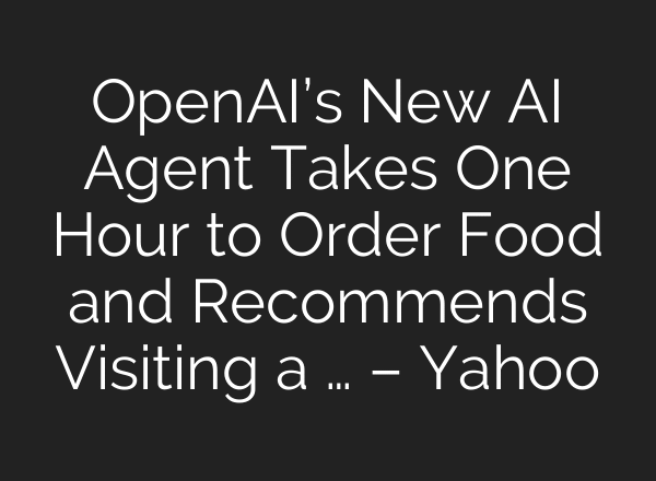 OpenAI’s New AI Agent Takes One Hour to Order Food and Recommends Visiting a … – Yahoo