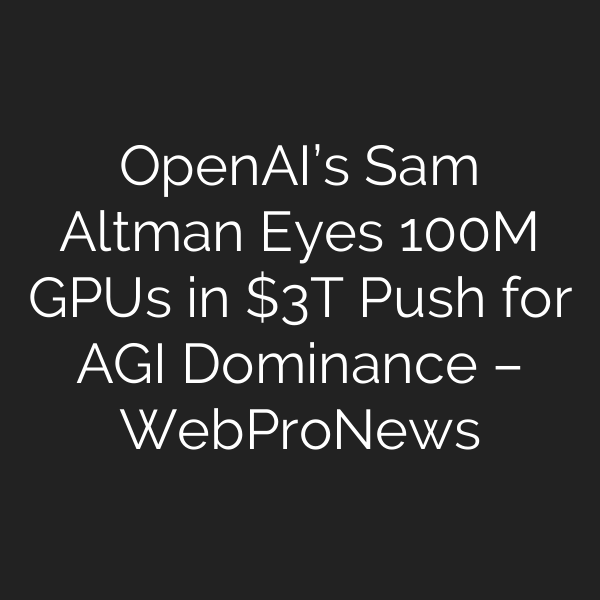 OpenAI’s Sam Altman Eyes 100M GPUs in T Push for AGI Dominance – WebProNews