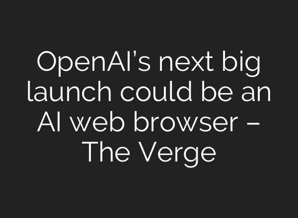 OpenAI’s next big launch could be an AI web browser – The Verge