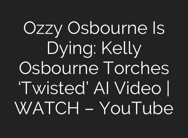 Ozzy Osbourne Is Dying: Kelly Osbourne Torches ‘Twisted’ AI Video | WATCH – YouTube