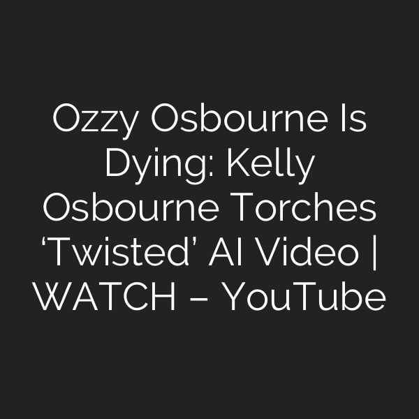 Ozzy Osbourne Is Dying: Kelly Osbourne Torches ‘Twisted’ AI Video | WATCH – YouTube