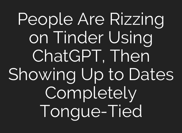 People Are Rizzing on Tinder Using ChatGPT, Then Showing Up to Dates Completely Tongue-Tied