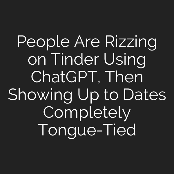 People Are Rizzing on Tinder Using ChatGPT, Then Showing Up to Dates Completely Tongue-Tied
