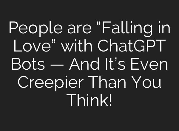 People are “Falling in Love” with ChatGPT Bots — And It’s Even Creepier Than You Think!