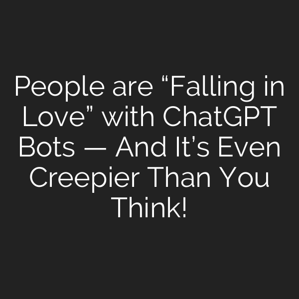 People are “Falling in Love” with ChatGPT Bots — And It’s Even Creepier Than You Think!