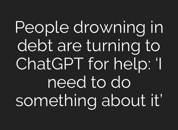People drowning in debt are turning to ChatGPT for help: ‘I need to do something about it’