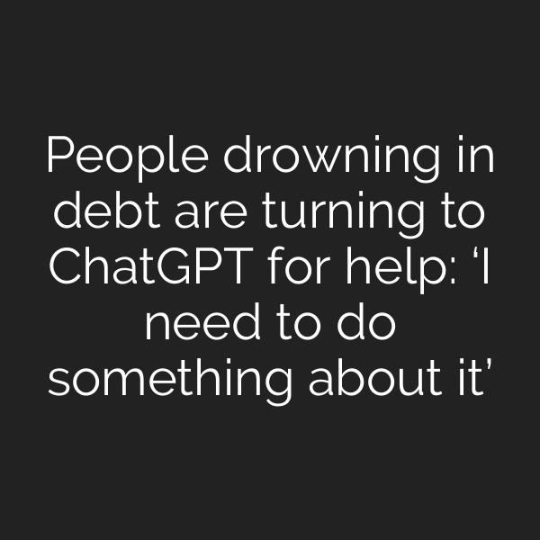 People drowning in debt are turning to ChatGPT for help: ‘I need to do something about it’