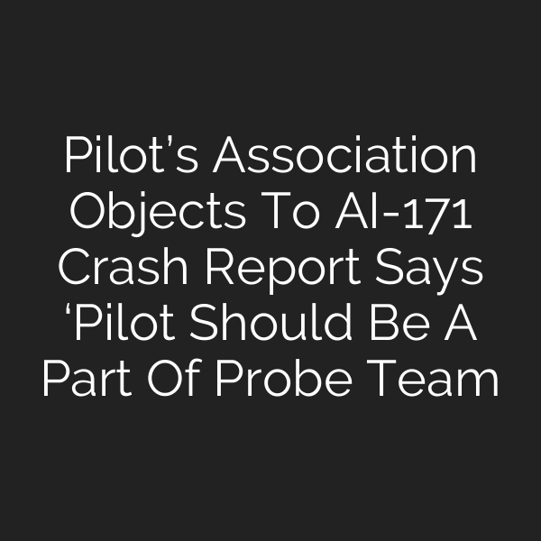 Pilot’s Association Objects To AI-171 Crash Report Says ‘Pilot Should Be A Part Of Probe Team