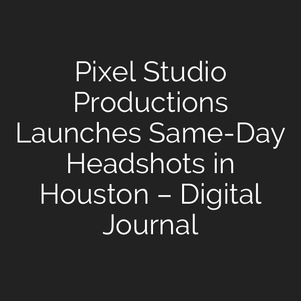 Pixel Studio Productions Launches Same-Day Headshots in Houston – Digital Journal
