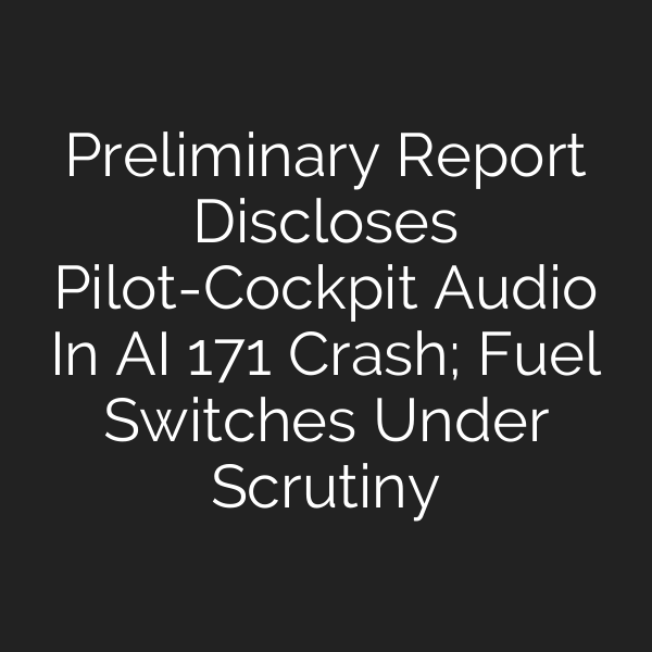 Preliminary Report Discloses Pilot-Cockpit Audio In AI 171 Crash; Fuel Switches Under Scrutiny