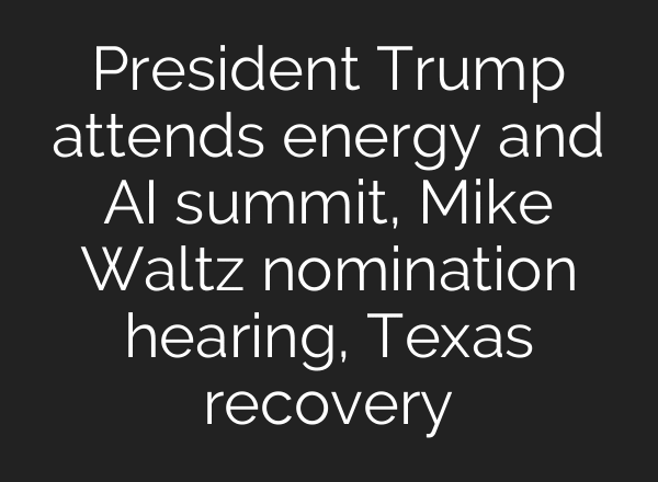 President Trump attends energy and AI summit, Mike Waltz nomination hearing, Texas recovery