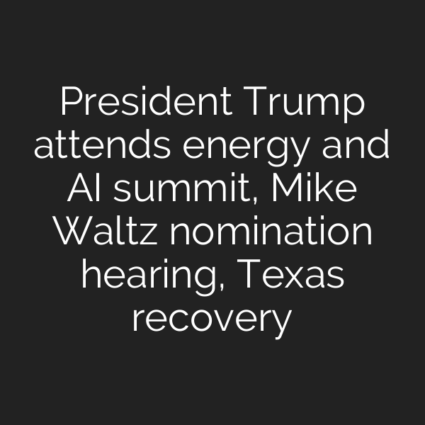 President Trump attends energy and AI summit, Mike Waltz nomination hearing, Texas recovery