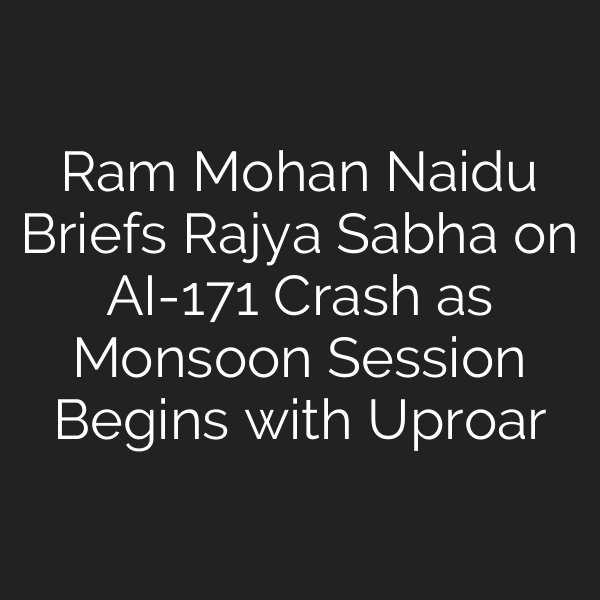 Ram Mohan Naidu Briefs Rajya Sabha on AI-171 Crash as Monsoon Session Begins with Uproar