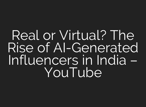 Real or Virtual? The Rise of AI-Generated Influencers in India – YouTube