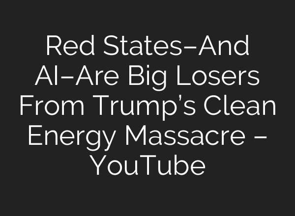 Red States–And AI–Are Big Losers From Trump’s Clean Energy Massacre – YouTube
