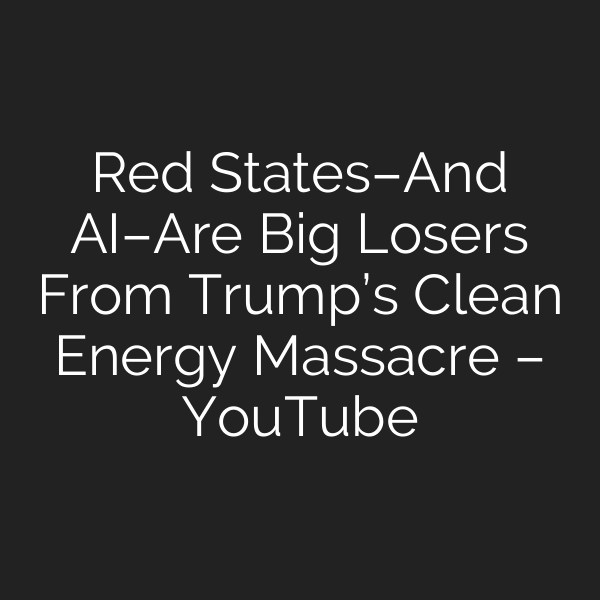 Red States–And AI–Are Big Losers From Trump’s Clean Energy Massacre – YouTube