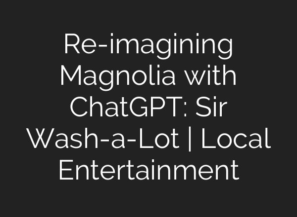 Re-imagining Magnolia with ChatGPT: Sir Wash-a-Lot | Local Entertainment