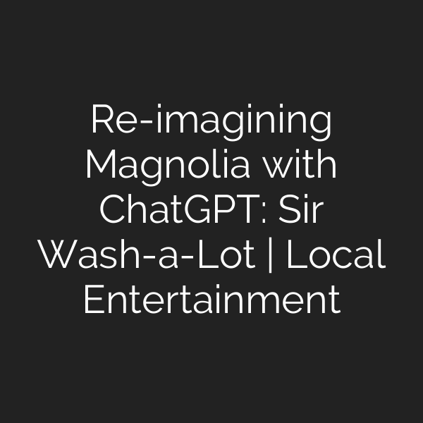Re-imagining Magnolia with ChatGPT: Sir Wash-a-Lot | Local Entertainment