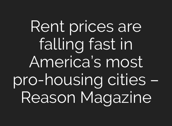 Rent prices are falling fast in America’s most pro-housing cities – Reason Magazine