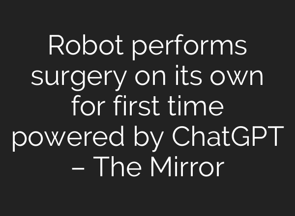 Robot performs surgery on its own for first time powered by ChatGPT – The Mirror