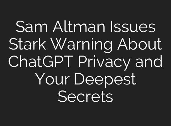 Sam Altman Issues Stark Warning About ChatGPT Privacy and Your Deepest Secrets
