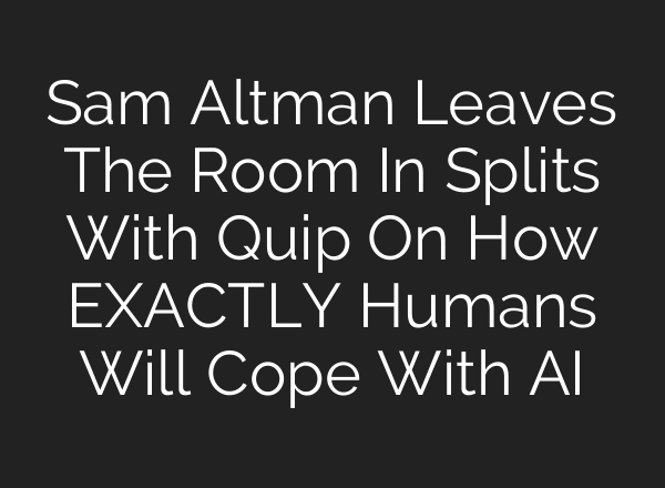 Sam Altman Leaves The Room In Splits With Quip On How EXACTLY Humans Will Cope With AI