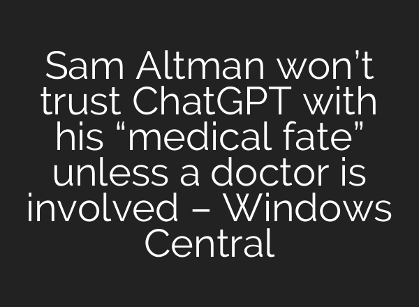 Sam Altman won’t trust ChatGPT with his “medical fate” unless a doctor is involved – Windows Central