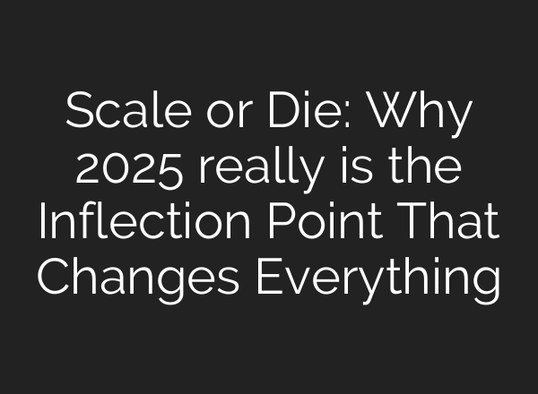 Scale or Die: Why 2025 really is the Inflection Point That Changes Everything