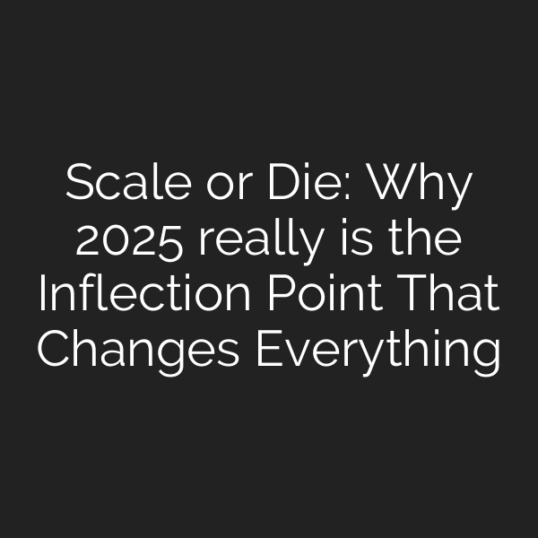 Scale or Die: Why 2025 really is the Inflection Point That Changes Everything
